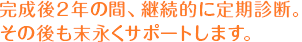 完成後2年の間、継続的に定期診断。その後も末永くサポートします。
