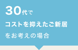 30代でコストを抑えたご新居をお考えの場合