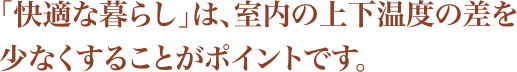 「快適な暮らし」は、室内の上下温度の差を少なくすることがポイントです。