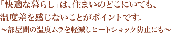 「快適な暮らし」は、住まいのどこにいても、温度差を感じないことがポイントです。～部屋間の温度ムラを軽減しヒートショック防止にも～