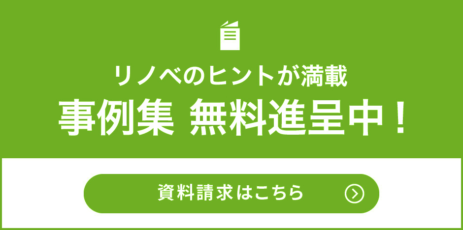 リノベのヒントが満載!事例集を無料進呈中 資料請求はこちら